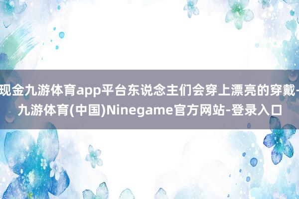 现金九游体育app平台东说念主们会穿上漂亮的穿戴-九游体育(中国)Ninegame官方网站-登录入口